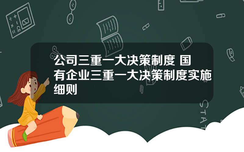 公司三重一大决策制度 国有企业三重一大决策制度实施细则